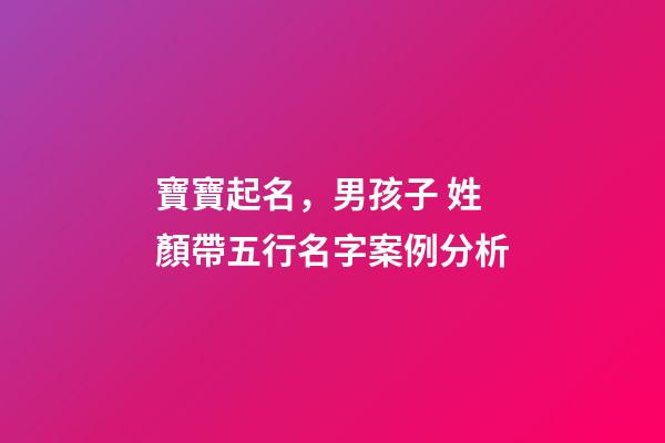 寶寶起名，男孩子 姓顏帶五行名字案例分析